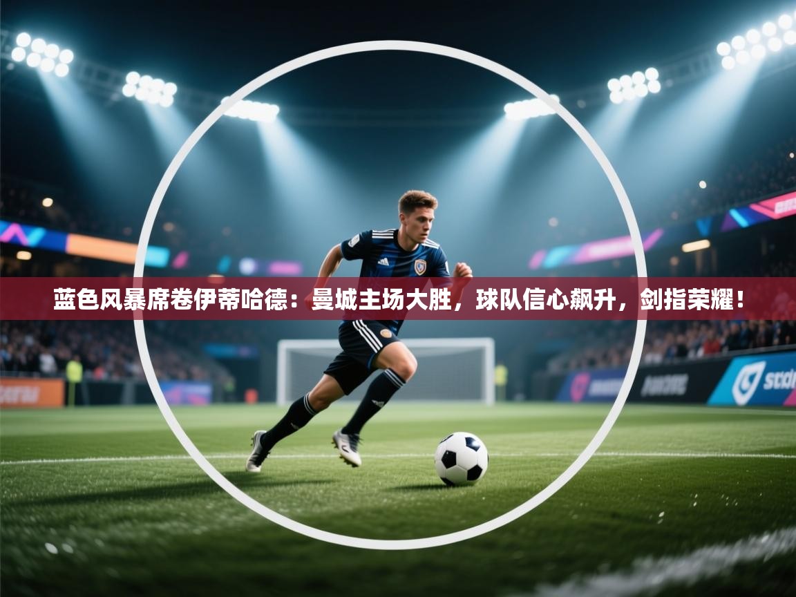 蓝色风暴席卷伊蒂哈德:曼城主场大胜,球队信心飙升,剑指荣耀! 第1张