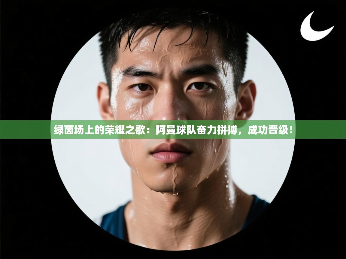 绿茵场上的荣耀之歌：阿曼球队奋力拼搏，成功晋级！  第1张