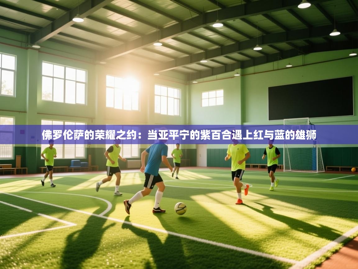 佛罗伦萨的荣耀之约：当亚平宁的紫百合遇上红与蓝的雄狮  第1张