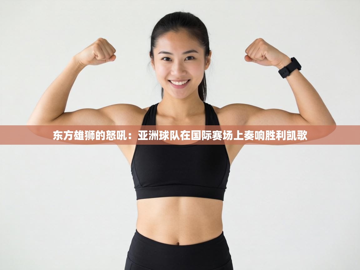 东方雄狮的怒吼:亚洲球队在国际赛场上奏响胜利凯歌 第2张